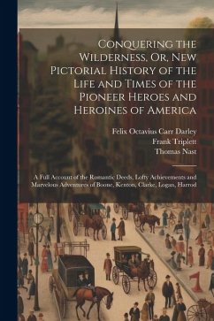 Conquering the Wilderness, Or, New Pictorial History of the Life and Times of the Pioneer Heroes and Heroines of America: A Full Account of the Romant - Darley, Felix Octavius Carr; Nast, Thomas; Triplett, Frank