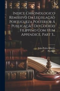 Indice Chronologico Remissivo Da Legislação Portugueza Posterior Á Publicação Do Codigo Filippino Com Hum Appendice, Part 3...