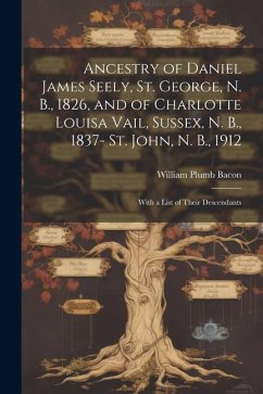 Ancestry of Daniel James Seely, St. George, N. B., 1826, and of Charlotte Louisa Vail, Sussex, N. B., 1837- St. John, N. B., 1912; With a List of Their Descendants - Bacon, William Plumb