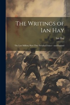 The Writings of Ian Hay: The Last Million; How They Invaded France - and England - Hay, Ian