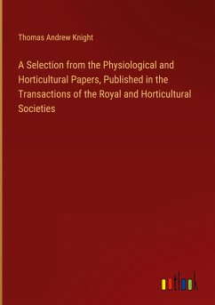 A Selection from the Physiological and Horticultural Papers, Published in the Transactions of the Royal and Horticultural Societies