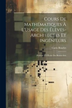 Cours De Mathématiques À L'Usage Des Élèves-Architectes Et Ingénieurs: Professé À L'École Des Beaux-Arts - Bourlet, Carlo