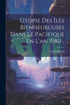 Utopie Des Îles Bienheurcuses Dans Le Pacifique En L'an 1980 .. - Masson, Émile