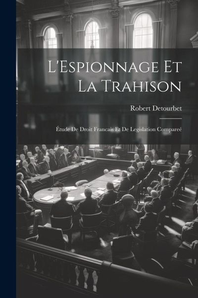 L'Espionnage Et La Trahison: Étude De Droit Francais Et De Legislation Compareé