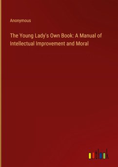 The Young Lady's Own Book: A Manual of Intellectual Improvement and Moral