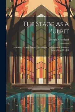 The Stage As A Pulpit: A Sunday Lecture Before The Reform Congregation Keneseth Israel, Nov.25,1894 - Krauskopf, Joseph