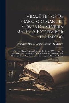 Vida, E Feitos De Francisco Manoel Gomes Da Silveira Malhão, Escrita Por Elle Mesmo: Com As Obras, Quantes Compoz Em Prosa, E Verso Até Ao Anno De 178 - Da Malhão, Francisco Manuel Gomes Silve