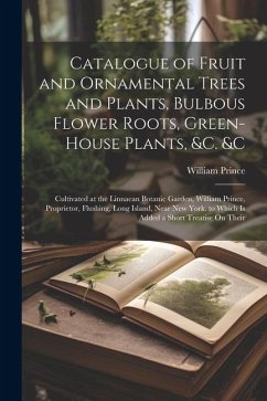 Catalogue of Fruit and Ornamental Trees and Plants, Bulbous Flower Roots, Green-House Plants, &c. &c: Cultivated at the Linnaean Botanic Garden, Willi - Prince, William