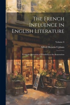 Cover The French Influence in English Literature: From the Accession of Elizabeth to the Restoration; Volume 8