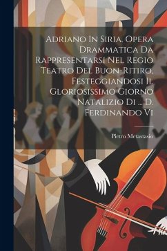 Adriano In Siria. Opera Drammatica Da Rappresentarsi Nel Regio Teatro Del Buon-ritiro, Festeggiandosi Il Gloriosissimo Giorno Natalizio Di ... D. Ferd - Metastasio, Pietro