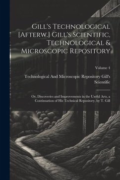 Gill's Technological [Afterw.] Gill's Scientific, Technological & Microscopic Repository; Or, Discoveries and Improvements in the Useful Arts, a Conti - Gill's Scientific, Technological And