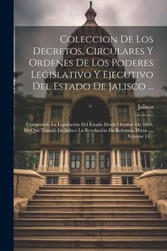 Coleccion De Los Decretos, Circulares Y Ordenes De Los Poderes Legislativo Y Ejecutivo Del Estado De Jalisco ...: Comprende La Legislación Del Estado - (Mexico), Jalisco