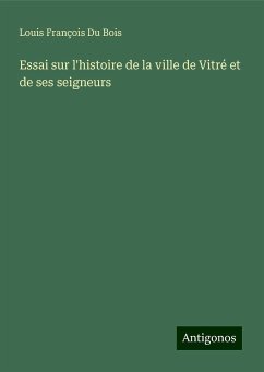 Essai sur l'histoire de la ville de Vitré et de ses seigneurs - Bois, Louis François Du