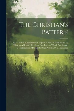 The Christian's Pattern: Or, a Treatise of the Imitation of Jesus Christ, in Four Books, by Thomas À Kempis, Render'd Into Engl. to Which Are A - Anonymous