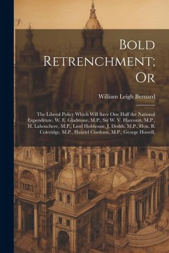 Bold Retrenchment; Or: The Liberal Policy Which Will Save One Half the National Expenditure. W. E. Gladstone, M.P., Sir W. V. Harcourt, M.P., - Bernard, William Leigh