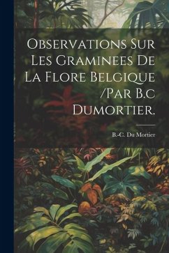 Observations Sur Les Graminees De La Flore Belgique /par B.c Dumortier. - B. -C, Du Mortier