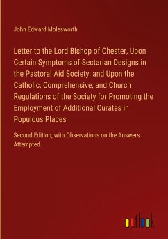 Letter to the Lord Bishop of Chester, Upon Certain Symptoms of Sectarian Designs in the Pastoral Aid Society; and Upon the Catholic, Comprehensive, and Church Regulations of the Society for Promoting the Employment of Additional Curates in Populous Places