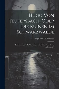 Cover Hugo Von Teufersbach, Oder Die Ruinen Im Schwarzwalde: Eine Schauderhafte Geisterscene Aus Dem Vierzehnten Jahrhundert