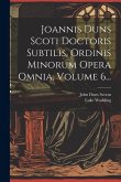 Joannis Duns Scoti Doctoris Subtilis, Ordinis Minorum Opera Omnia, Volume 6...