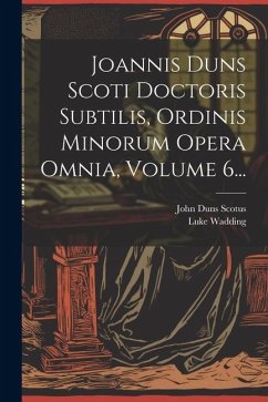 Joannis Duns Scoti Doctoris Subtilis, Ordinis Minorum Opera Omnia, Volume 6... - Scotus, John Duns; Wadding, Luke