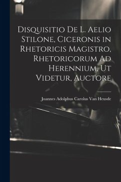 Disquisitio De L. Aelio Stilone, Ciceronis in Rhetoricis Magistro, Rhetoricorum Ad Herennium, Ut Videtur, Auctore - Heusde, Joannes Adolphus Carolus Van