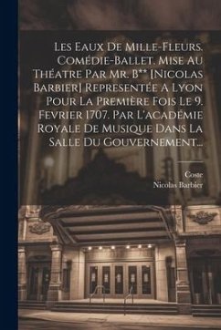 Les Eaux De Mille-fleurs. Comédie-ballet. Mise Au Théatre Par Mr. B** [nicolas Barbier] Representée A Lyon Pour La Première Fois Le 9. Fevrier 1707. Par L'académie Royale De Musique Dans La Salle Du Gouvernement... - Barbier, Nicolas; Coste