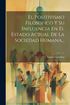 El Positivismo Filosofico Y Su Influencia En El Estado Actual De La Sociedad Humana... Cover El Positivismo Filosofico Y Su Influencia En El Estado Actual De La Sociedad Humana...