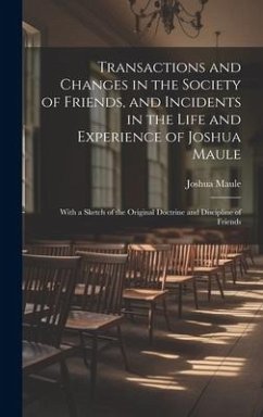 Transactions and Changes in the Society of Friends, and Incidents in the Life and Experience of Joshua Maule: With a Sketch of the Original Doctrine a - Maule, Joshua