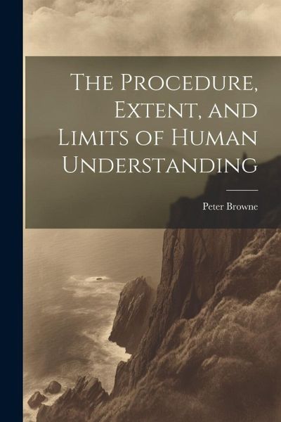 The Procedure, Extent, and Limits of Human Understanding The Procedure, Extent, and Limits of Human Understanding