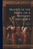 Bravest of the Brave, or, A Mother's Influence Bravest of the Brave, or, A Mother's Influence