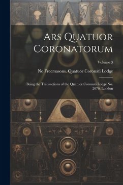 Ars Quatuor Coronatorum: Being the Transactions of the Quatuor Coronati Lodge No. 2076, London; Volume 3 - Freemasons Quatuor Coronati Lodge, N.