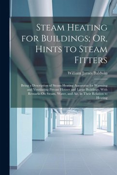 Steam Heating for Buildings; Or, Hints to Steam Fitters: Being a Description of Steam Heating Apparatus for Warming and Ventilating Private Houses and - Baldwin, William James