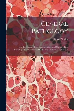 General Pathology: Or, the Science of the Causes, Nature and Course of the Pathological Disturbances Which Occur in the Living Subject - Ziegler, Ernst