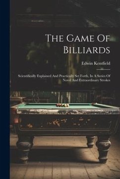 The Game Of Billiards: Scientifically Explained And Practically Set Forth, In A Series Of Novel And Extraordinary Strokes - Kentfield, Edwin