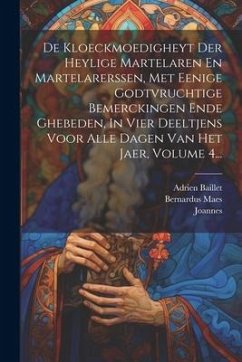 De Kloeckmoedigheyt Der Heylige Martelaren En Martelarerssen, Met Eenige Godtvruchtige Bemerckingen Ende Ghebeden, In Vier Deeltjens Voor Alle Dagen V - Baillet, Adrien; Maes, Bernardus; Soest, Van