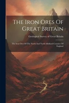 The Iron Ores Of Great Britain: The Iron Ores Of The North And North-midland Counties Of England