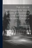 The Life of &quote;Reformation&quote; John Adams, an Elder of the Methodist Episcopal Church