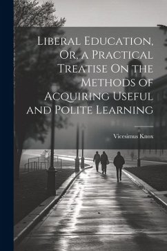 Liberal Education, Or, a Practical Treatise On the Methods of Acquiring Useful and Polite Learning - Knox, Vicesimus