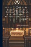 A Proclamation To The Roman Catholics Of England And Ireland From The Converts Of The Priests' Protection Society A Proclamation To The Roman Catholics Of England And Ireland From The Converts Of The Priests' Protection Society