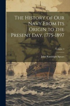 The History of our Navy From its Origin to the Present day, 1775-1897; Volume 4 - Spears, John Randolph