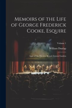 Memoirs of the Life of George Frederick Cooke, Esquire: Late of the Theatre Royal, Covent Garden; Volume 1 - Dunlap, William