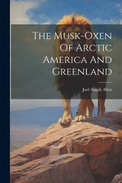 The Musk-oxen Of Arctic America And Greenland - Allen, Joel Asaph