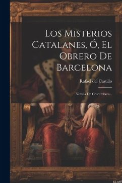 Los Misterios Catalanes, Ó, El Obrero De Barcelona: Novela De Costumbres... - Castillo, Rafael Del