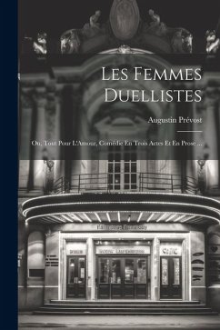 Les Femmes Duellistes: Ou, Tout Pour L'Amour, Comédie En Trois Actes Et En Prose ... - Prévost, Augustin