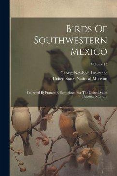 Birds Of Southwestern Mexico: Collected By Francis E. Sumichrast For The United States National Museum; Volume 13 - Lawrence, George Newbold