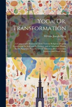 Yoga, Or, Transformation: A Comparative Statement of the Various Religious Dogmas Concerning the Soul and Its Destiny, and of Akkadian, Hindu, T - Flagg, William Joseph