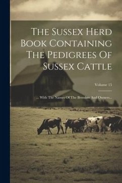 The Sussex Herd Book Containing The Pedigrees Of Sussex Cattle: ... With The Names Of The Breeders And Owners...; Volume 15 - Anonymous