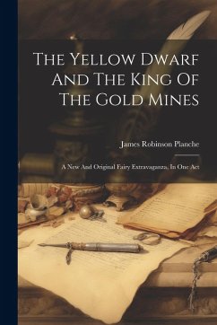 The Yellow Dwarf And The King Of The Gold Mines: A New And Original Fairy Extravaganza, In One Act - Planche, James Robinson