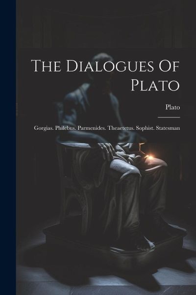 The Dialogues Of Plato: Gorgias. Philebus. Parmenides. Theaetetus. Sophist. Statesman The Dialogues Of Plato: Gorgias. Philebus. Parmenides. Theaetetus. Sophist. Statesman