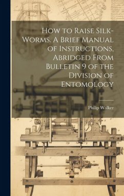 How to Raise Silk-worms. A Brief Manual of Instructions, Abridged From Bulletin 9 of the Division of Entomology - Walker, Philip